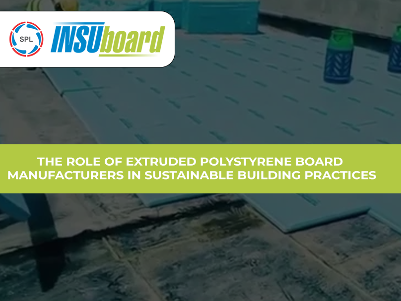 The Role of Extruded Polystyrene Board Manufacturers in Sustainable Building Practices