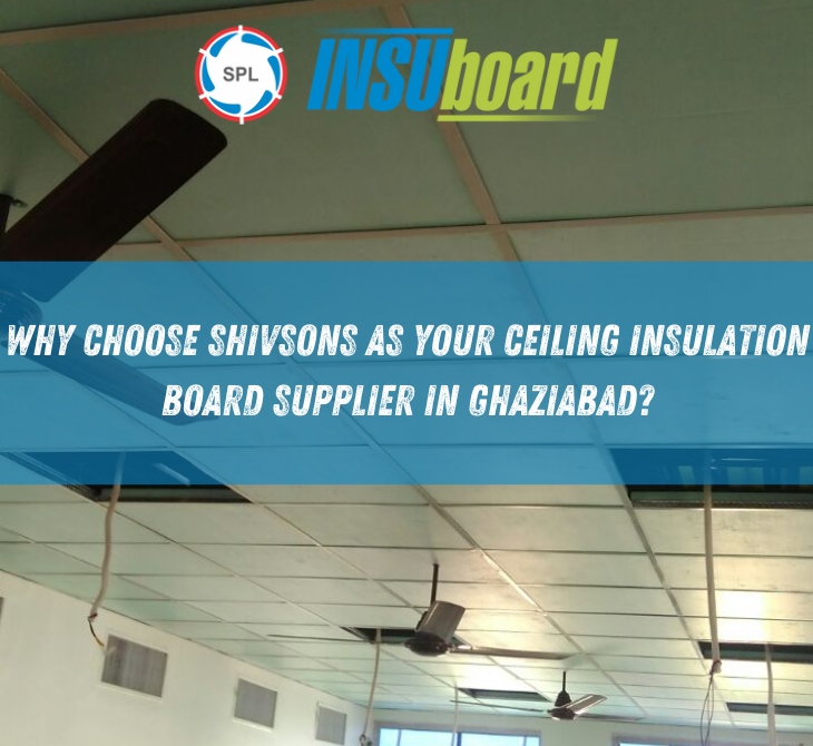 Why Choose Shivsons as Your Ceiling Insulation Board Supplier in Ghaziabad?